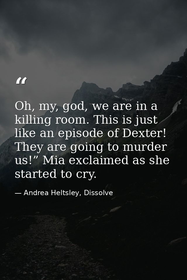 Oh, my, god, we are in a killing room. This is just like an episode of Dexter! They are going to murder us!” Mia exclaim — Andrea Heltsley, Dissolve