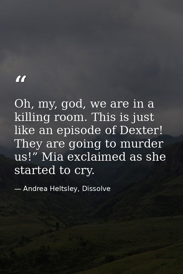 Oh, my, god, we are in a killing room. This is just like an episode of Dexter! They are going to murder us!” Mia exclaim — Andrea Heltsley, Dissolve