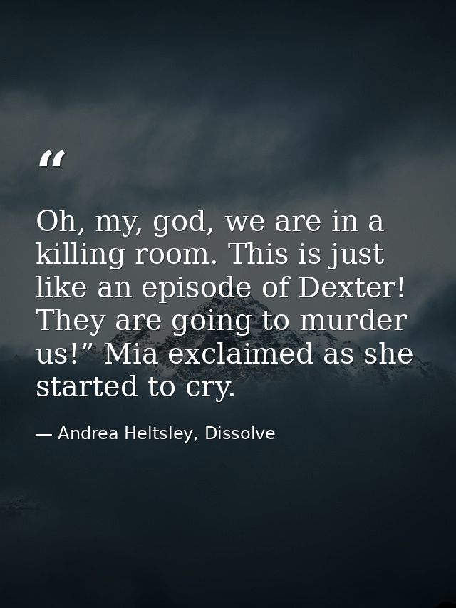 Oh, my, god, we are in a killing room. This is just like an episode of Dexter! They are going to murder us!” Mia exclaim — Andrea Heltsley, Dissolve