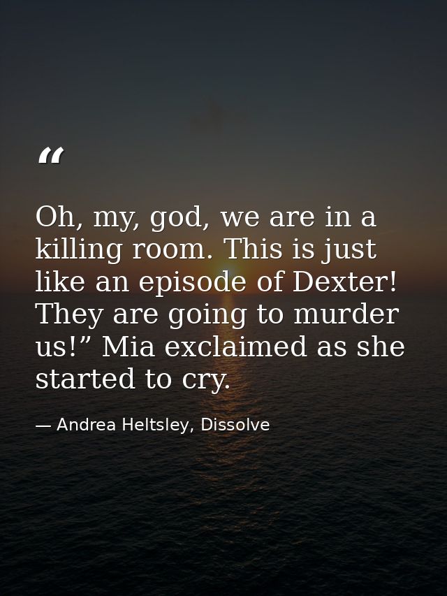 Oh, my, god, we are in a killing room. This is just like an episode of Dexter! They are going to murder us!” Mia exclaim — Andrea Heltsley, Dissolve