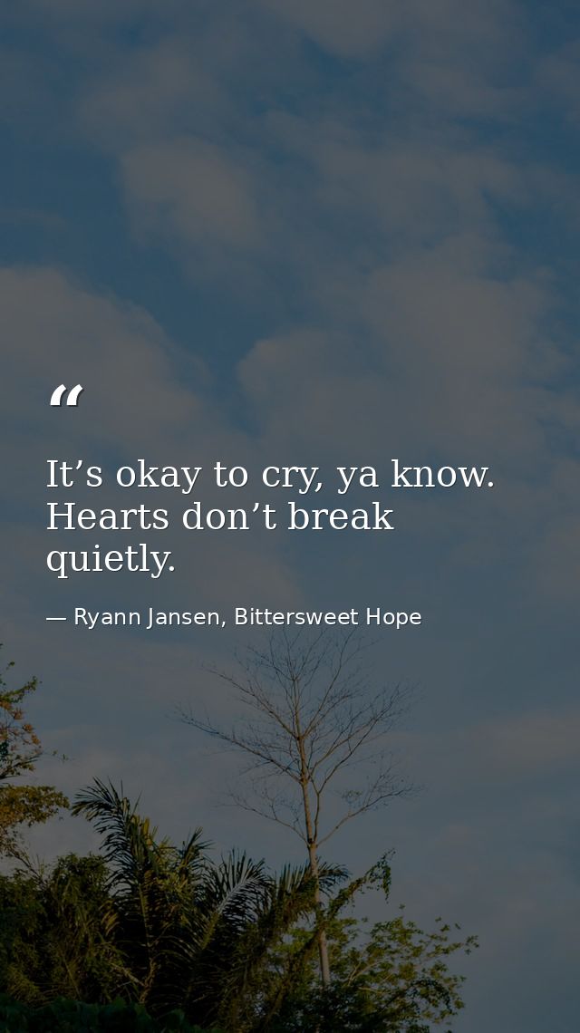 It’s okay to cry, ya know. Hearts don’t break quietly. — Ryann Jansen, Bittersweet Hope