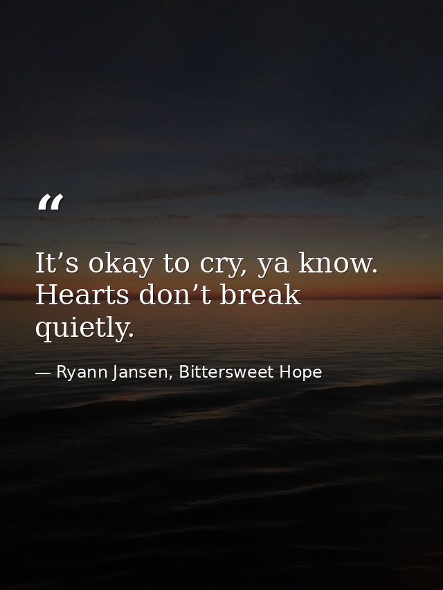 It’s okay to cry, ya know. Hearts don’t break quietly. — Ryann Jansen, Bittersweet Hope