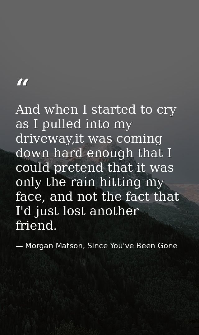 And when I started to cry as I pulled into my driveway,it was coming down hard enough that I could pretend that it was o — Morgan Matson, Since You've Been Gone
