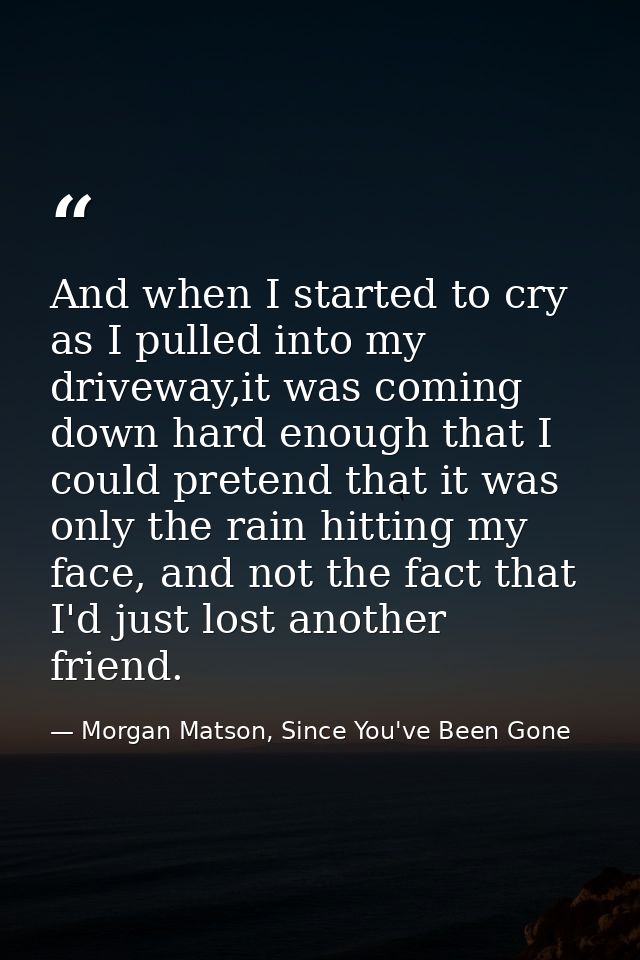 And when I started to cry as I pulled into my driveway,it was coming down hard enough that I could pretend that it was o — Morgan Matson, Since You've Been Gone