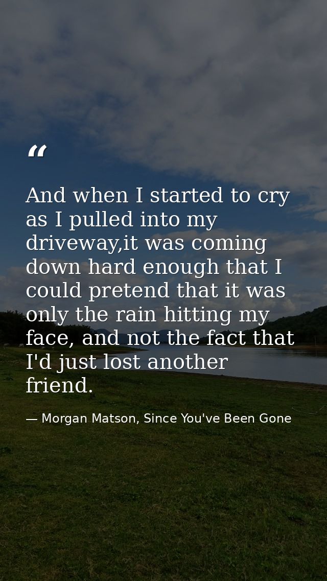 And when I started to cry as I pulled into my driveway,it was coming down hard enough that I could pretend that it was o — Morgan Matson, Since You've Been Gone