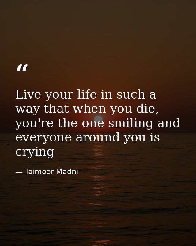 Live your life in such a way that when you die, you're the one smiling and everyone around you is crying — Taimoor Madni