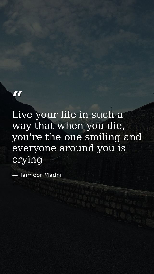 Live your life in such a way that when you die, you're the one smiling and everyone around you is crying — Taimoor Madni