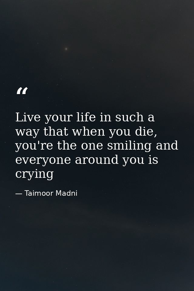 Live your life in such a way that when you die, you're the one smiling and everyone around you is crying — Taimoor Madni