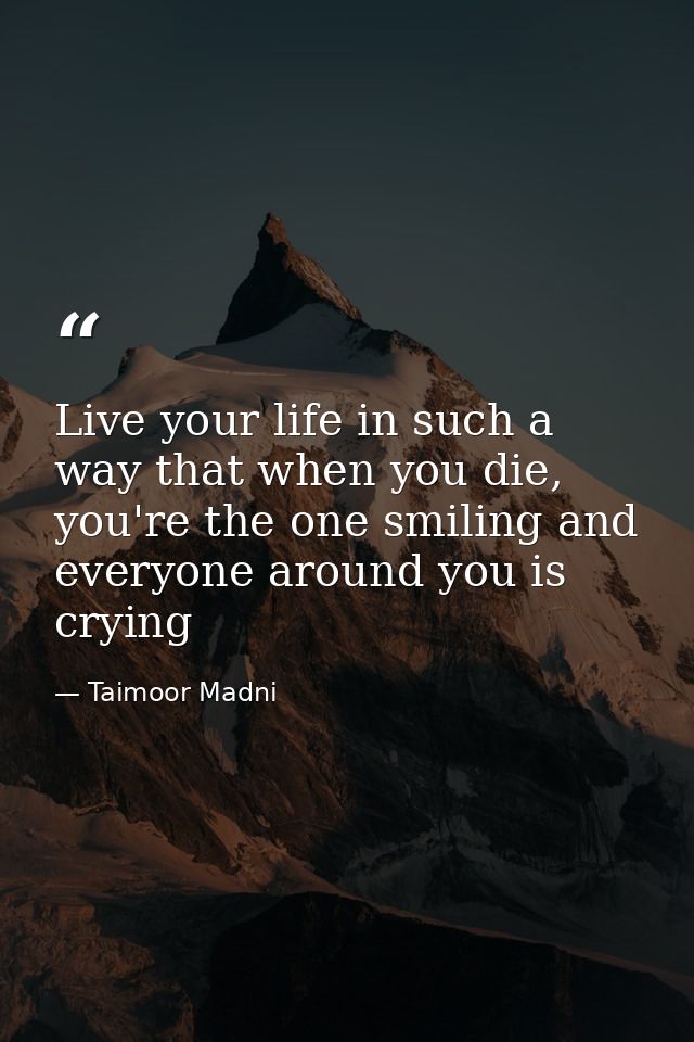 Live your life in such a way that when you die, you're the one smiling and everyone around you is crying — Taimoor Madni