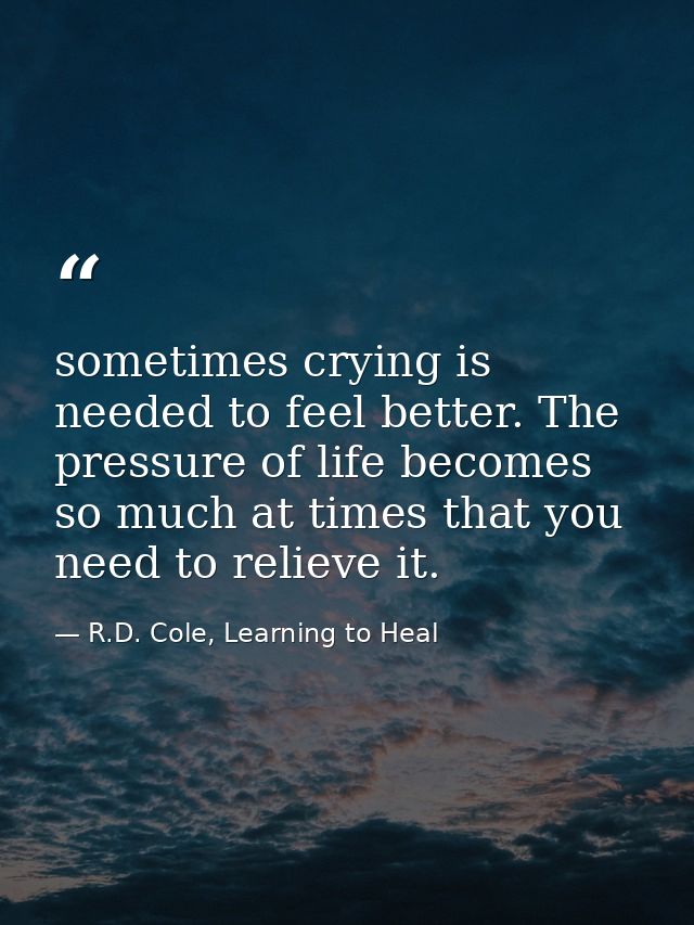 sometimes crying is needed to feel better. The pressure of life becomes so much at times that you need to relieve it. — R.D. Cole, Learning to Heal