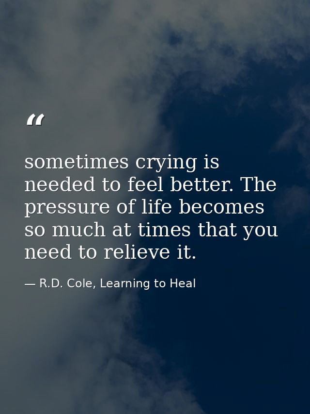 sometimes crying is needed to feel better. The pressure of life becomes so much at times that you need to relieve it. — R.D. Cole, Learning to Heal