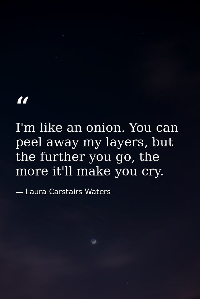 I'm like an onion. You can peel away my layers, but the further you go, the more it'll make you cry. — Laura Carstairs-Waters