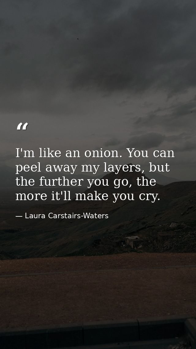 I'm like an onion. You can peel away my layers, but the further you go, the more it'll make you cry. — Laura Carstairs-Waters