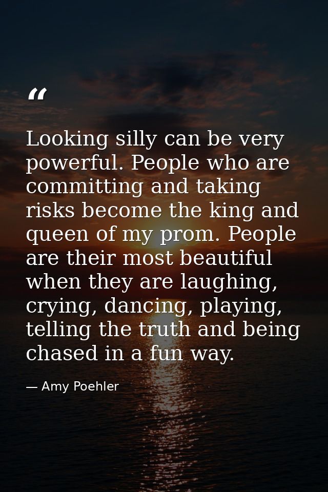 Looking silly can be very powerful. People who are committing and taking risks become the king and queen of my prom. Peo — Amy Poehler