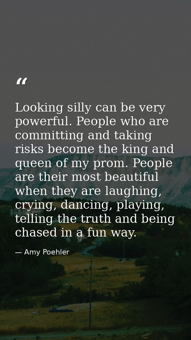 Looking silly can be very powerful. People who are committing and taking risks become the king and queen of my prom. Peo — Amy Poehler