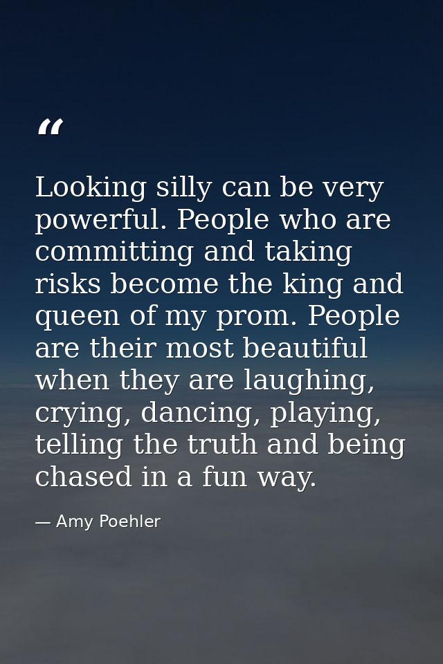 Looking silly can be very powerful. People who are committing and taking risks become the king and queen of my prom. Peo — Amy Poehler