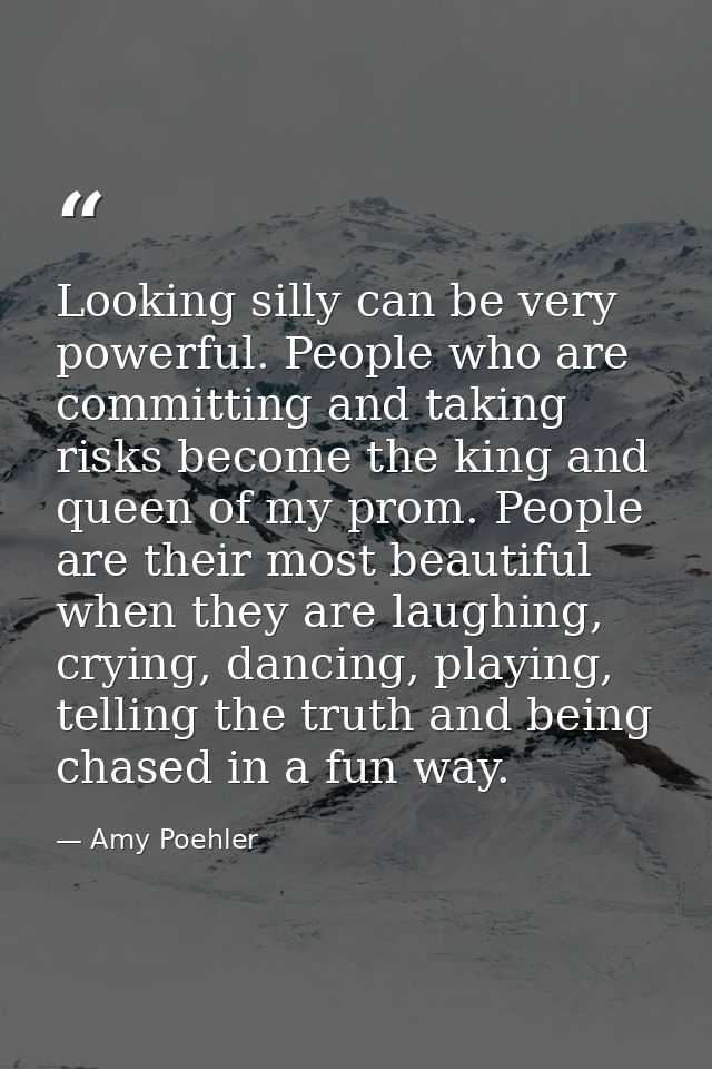 Looking silly can be very powerful. People who are committing and taking risks become the king and queen of my prom. Peo — Amy Poehler