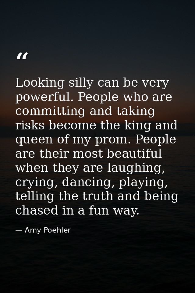 Looking silly can be very powerful. People who are committing and taking risks become the king and queen of my prom. Peo — Amy Poehler
