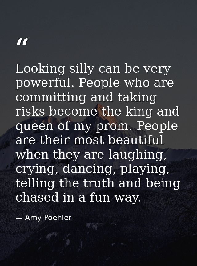 Looking silly can be very powerful. People who are committing and taking risks become the king and queen of my prom. Peo — Amy Poehler