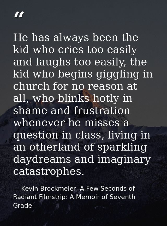 He has always been the kid who cries too easily and laughs too easily, the kid who begins giggling in church for no reas — Kevin Brockmeier, A Few Seconds of Radiant Filmstrip: A Memoir of Seventh Grade