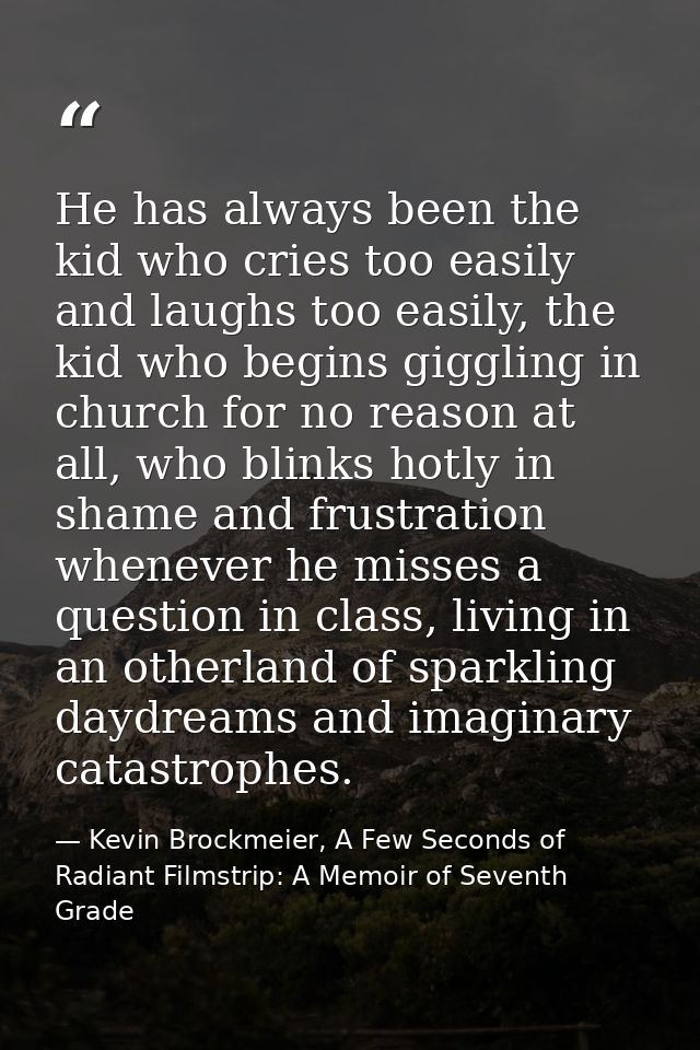 He has always been the kid who cries too easily and laughs too easily, the kid who begins giggling in church for no reas — Kevin Brockmeier, A Few Seconds of Radiant Filmstrip: A Memoir of Seventh Grade