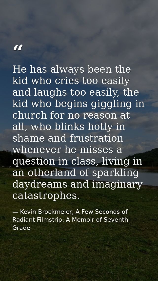 He has always been the kid who cries too easily and laughs too easily, the kid who begins giggling in church for no reas — Kevin Brockmeier, A Few Seconds of Radiant Filmstrip: A Memoir of Seventh Grade