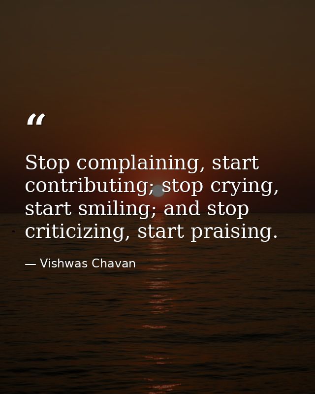 Stop complaining, start contributing; stop crying, start smiling; and stop criticizing, start praising. — Vishwas Chavan
