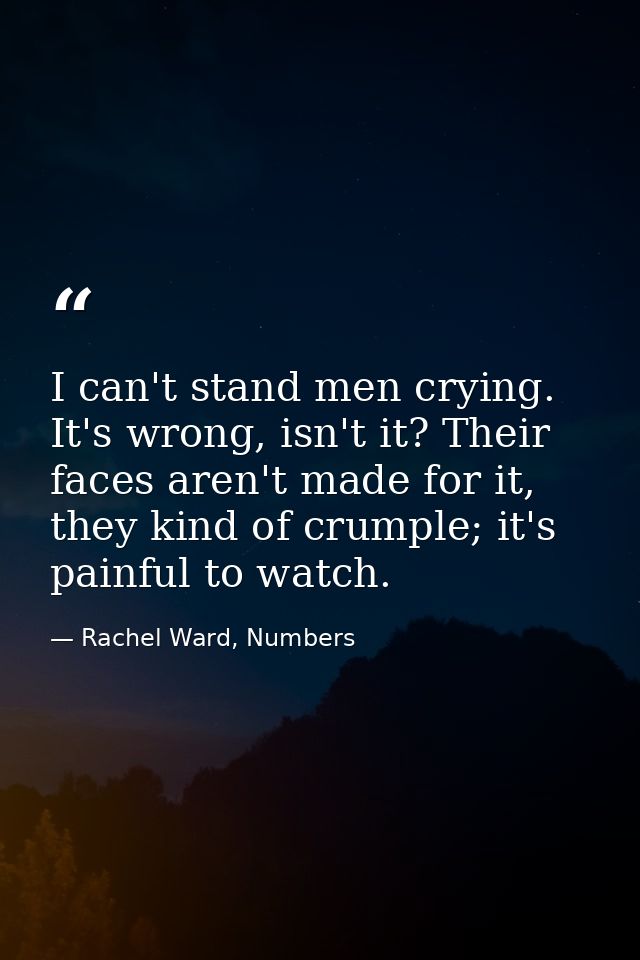 I can't stand men crying. It's wrong, isn't it? Their faces aren't made for it, they kind of crumple; it's painful to wa — Rachel Ward, Numbers