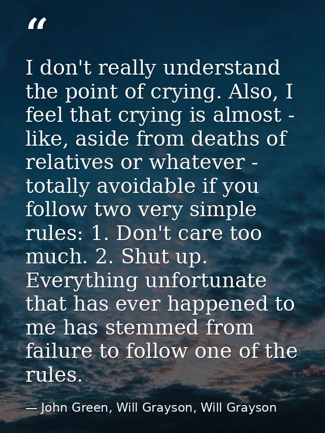 I don't really understand the point of crying. Also, I feel that crying is almost - like, aside from deaths of relatives — John Green, Will Grayson, Will Grayson