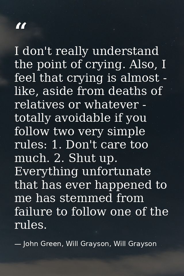 I don't really understand the point of crying. Also, I feel that crying is almost - like, aside from deaths of relatives — John Green, Will Grayson, Will Grayson