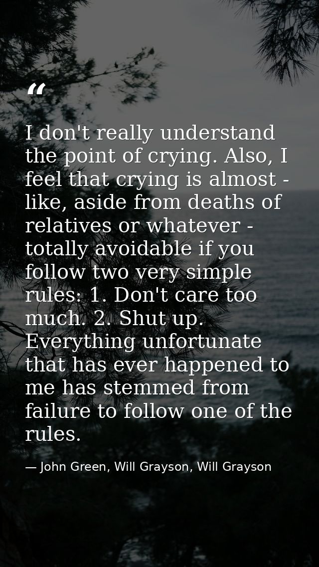 I don't really understand the point of crying. Also, I feel that crying is almost - like, aside from deaths of relatives — John Green, Will Grayson, Will Grayson
