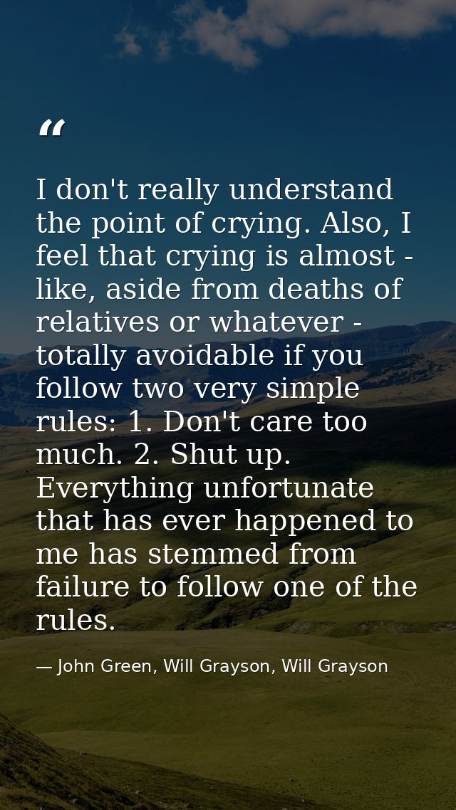 I don't really understand the point of crying. Also, I feel that crying is almost - like, aside from deaths of relatives — John Green, Will Grayson, Will Grayson