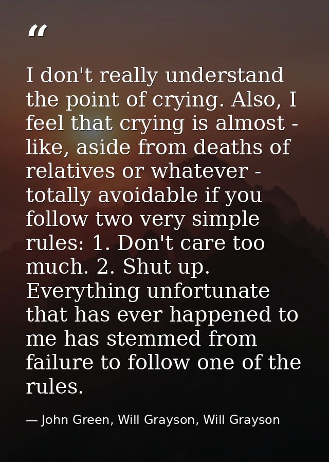I don't really understand the point of crying. Also, I feel that crying is almost - like, aside from deaths of relatives — John Green, Will Grayson, Will Grayson