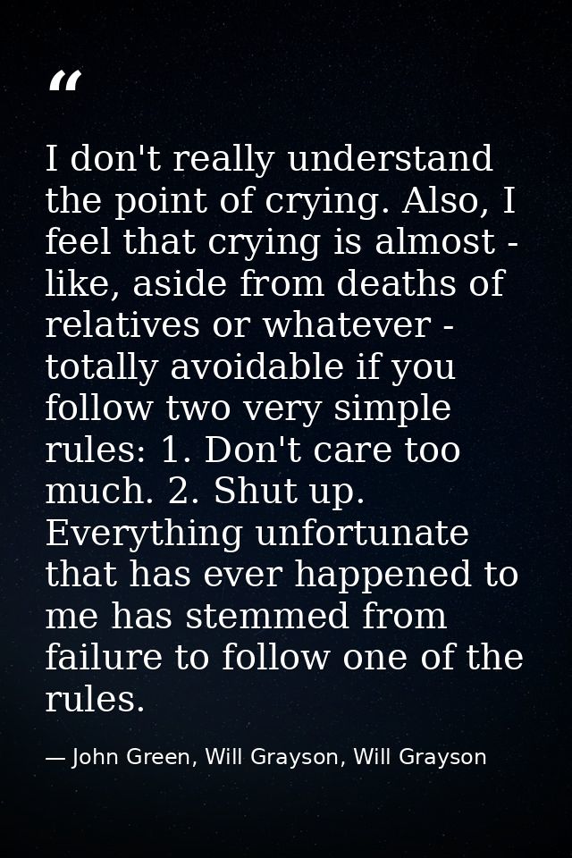 I don't really understand the point of crying. Also, I feel that crying is almost - like, aside from deaths of relatives — John Green, Will Grayson, Will Grayson