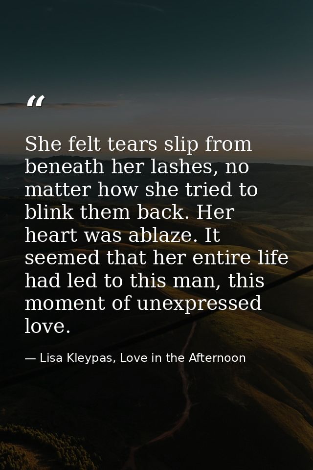 She felt tears slip from beneath her lashes, no matter how she tried to blink them back. Her heart was ablaze. It seemed — Lisa Kleypas, Love in the Afternoon