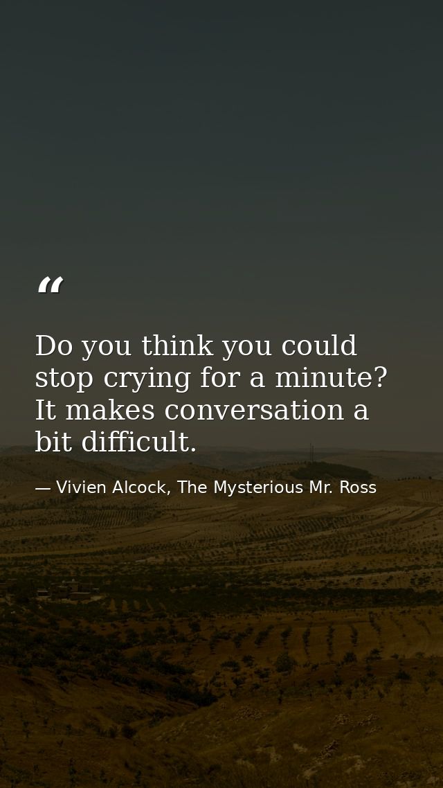 Do you think you could stop crying for a minute? It makes conversation a bit difficult. — Vivien Alcock, The Mysterious Mr. Ross