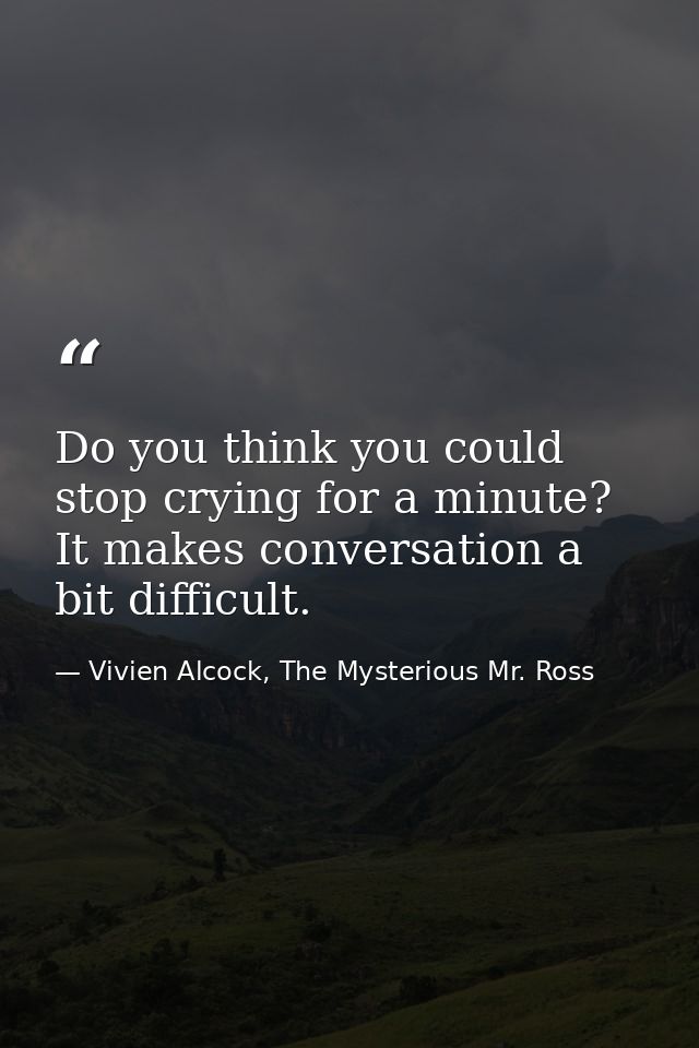 Do you think you could stop crying for a minute? It makes conversation a bit difficult. — Vivien Alcock, The Mysterious Mr. Ross
