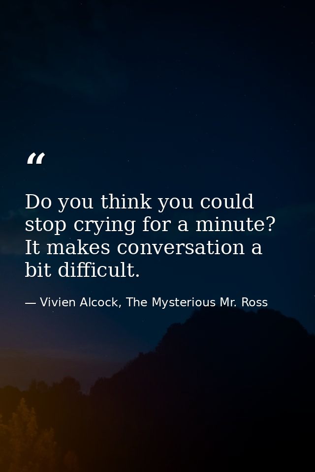 Do you think you could stop crying for a minute? It makes conversation a bit difficult. — Vivien Alcock, The Mysterious Mr. Ross
