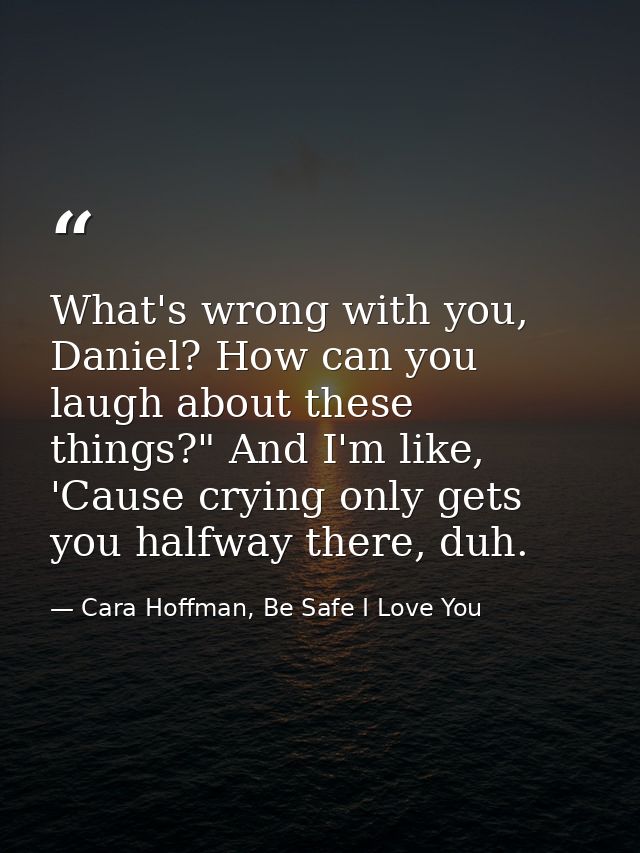 What's wrong with you, Daniel? How can you laugh about these things?" And I'm like, 'Cause crying only gets you halfway  — Cara Hoffman, Be Safe I Love You