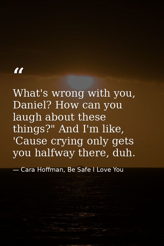 What's wrong with you, Daniel? How can you laugh about these things?" And I'm like, 'Cause crying only gets you halfway  — Cara Hoffman, Be Safe I Love You