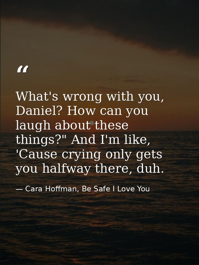 What's wrong with you, Daniel? How can you laugh about these things?" And I'm like, 'Cause crying only gets you halfway  — Cara Hoffman, Be Safe I Love You