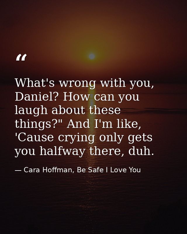 What's wrong with you, Daniel? How can you laugh about these things?" And I'm like, 'Cause crying only gets you halfway  — Cara Hoffman, Be Safe I Love You