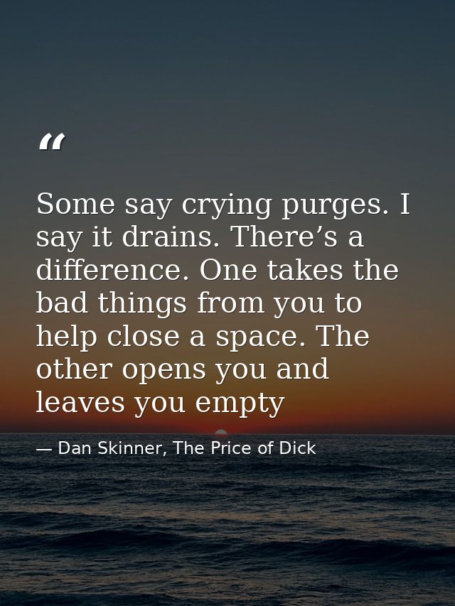 Some say crying purges. I say it drains. There’s a difference. One takes the bad things from you to help close a space.  — Dan Skinner, The Price of Dick