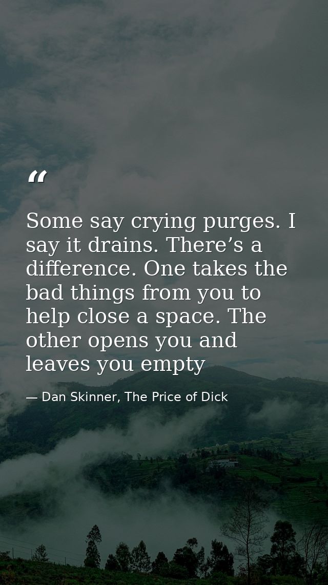 Some say crying purges. I say it drains. There’s a difference. One takes the bad things from you to help close a space.  — Dan Skinner, The Price of Dick