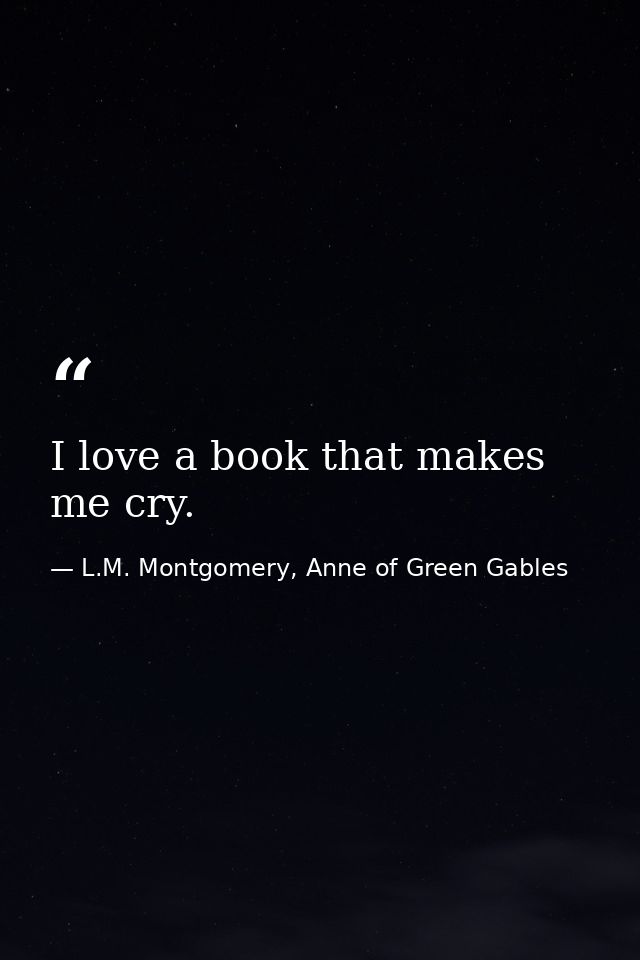 I love a book that makes me cry. — L.M. Montgomery, Anne of Green Gables