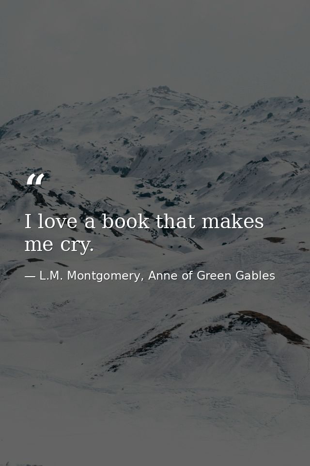 I love a book that makes me cry. — L.M. Montgomery, Anne of Green Gables