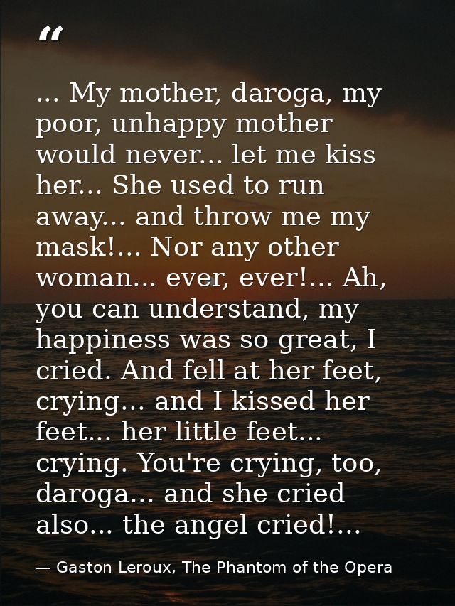 ... My mother, daroga, my poor, unhappy mother would never... let me kiss her... She used to run away... and throw me my — Gaston Leroux, The Phantom of the Opera
