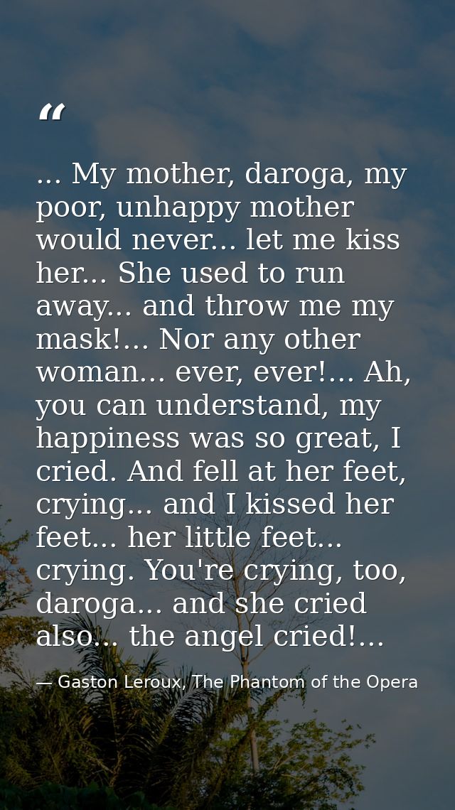 ... My mother, daroga, my poor, unhappy mother would never... let me kiss her... She used to run away... and throw me my — Gaston Leroux, The Phantom of the Opera