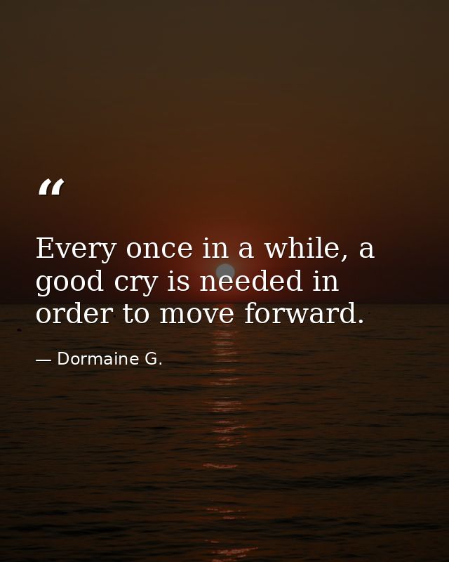 Every once in a while, a good cry is needed in order to move forward. — Dormaine G.
