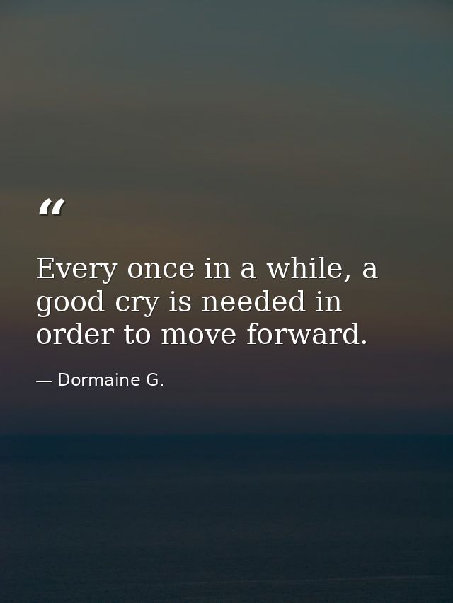 Every once in a while, a good cry is needed in order to move forward. — Dormaine G.